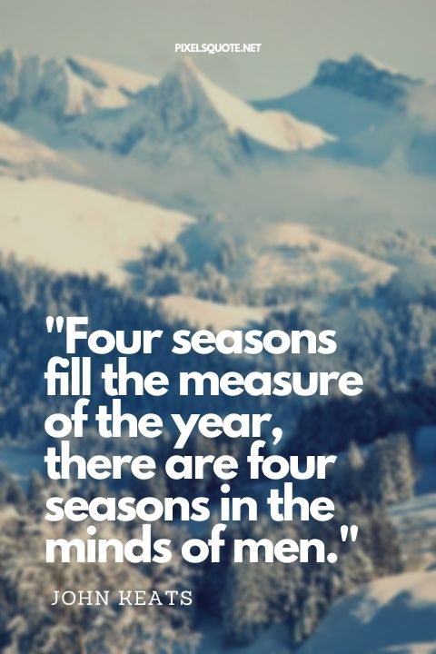 Four seasons fill the measure of the year; there are four seasons in the minds of men John Keats.