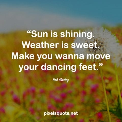 Bob Marley quote: Sun is shining. Weather is sweet. Make you wanna move