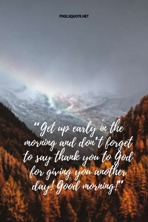 “Get up early in the morning and don’t forget to say thank you to God for giving you another day! Good morning!”.