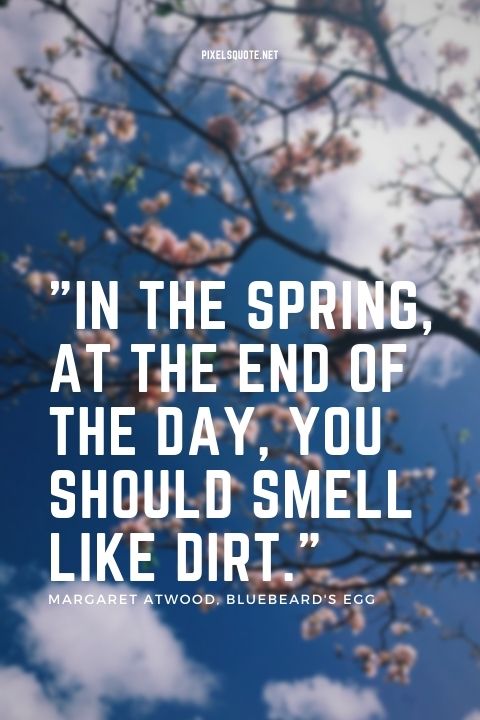 In the spring, at the end of the day, you should smell like dirt Margaret Atwood, Bluebeard's Egg.
