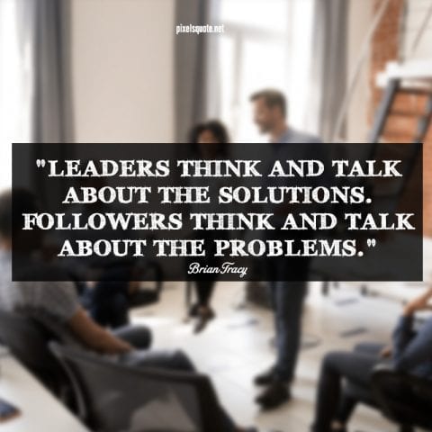 Leaders think and talk about the solutions.