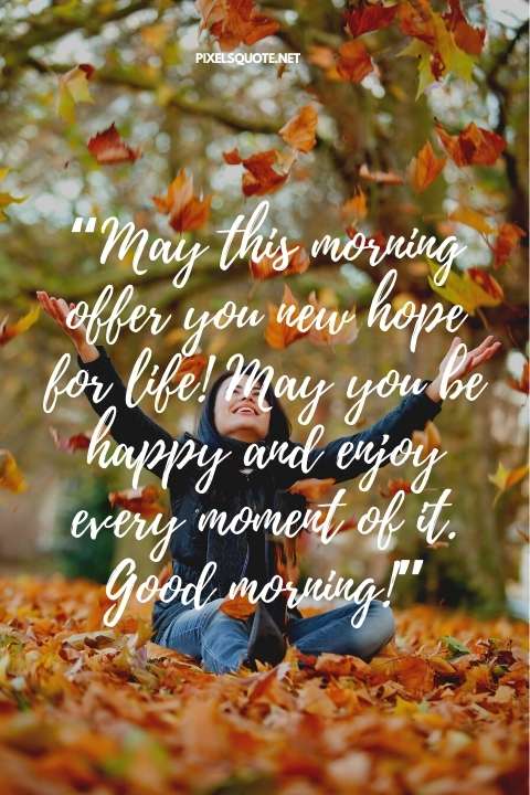 “May this morning offer you new hope for life! May you be happy and enjoy every moment of it Good morning!”.