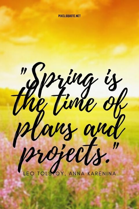 Spring is the time of plans and projects Leo Tolstoy, Anna Karenina.