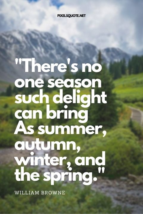There's no one season such delight can bring As summer, autumn, winter, and the spring William Browne.