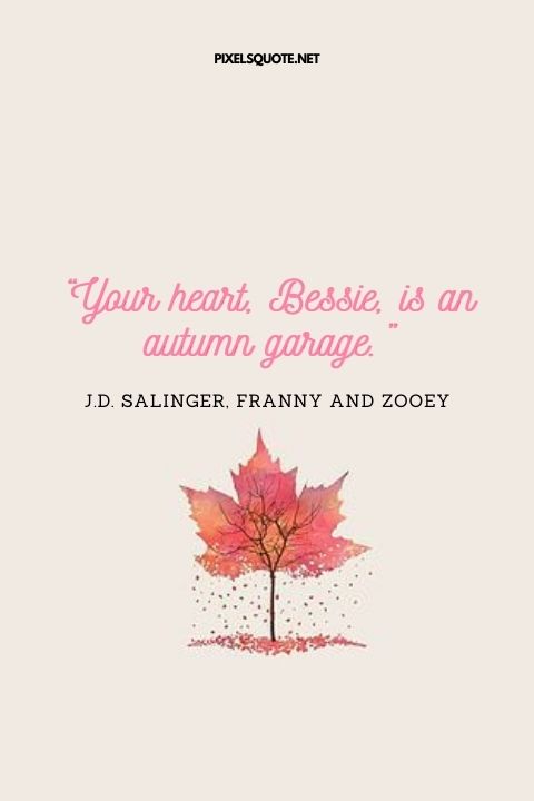 “Your heart, Bessie, is an autumn garage ” — J D Salinger, Franny and Zooey.